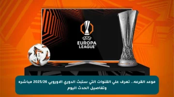 موعد القرعة.. تعرف على القنوات التي ستبث الدوري الأوروبي 2025/26 مباشرة وتفاصيل الحدث اليوم
